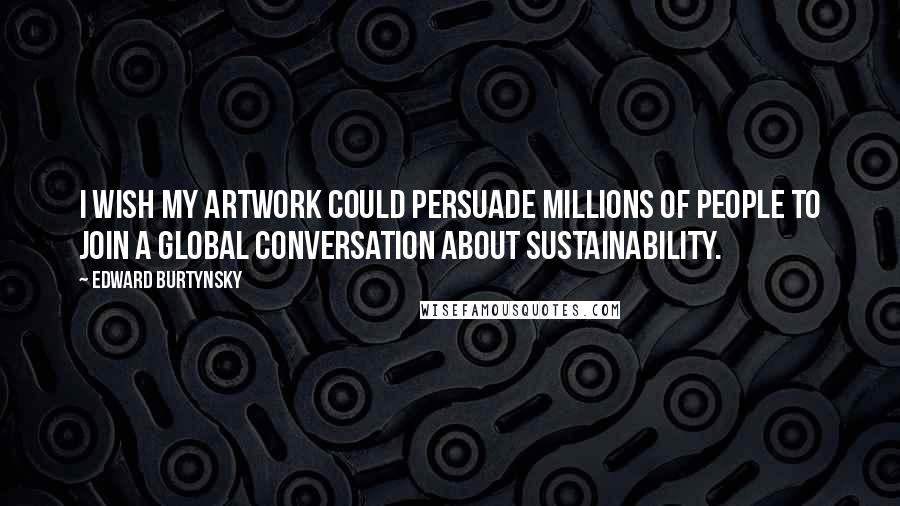 Edward Burtynsky Quotes: I wish my artwork could persuade millions of people to join a global conversation about sustainability.