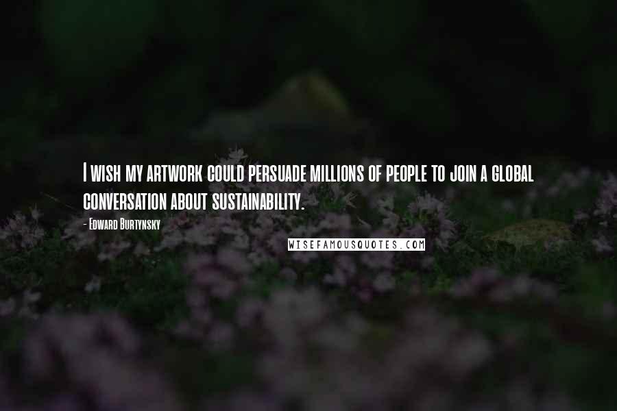 Edward Burtynsky Quotes: I wish my artwork could persuade millions of people to join a global conversation about sustainability.