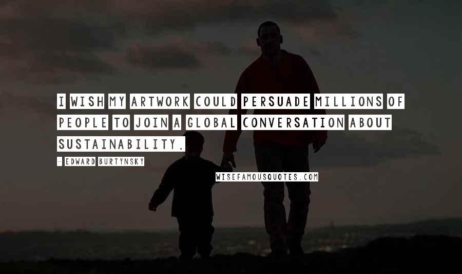 Edward Burtynsky Quotes: I wish my artwork could persuade millions of people to join a global conversation about sustainability.