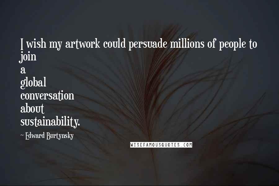 Edward Burtynsky Quotes: I wish my artwork could persuade millions of people to join a global conversation about sustainability.