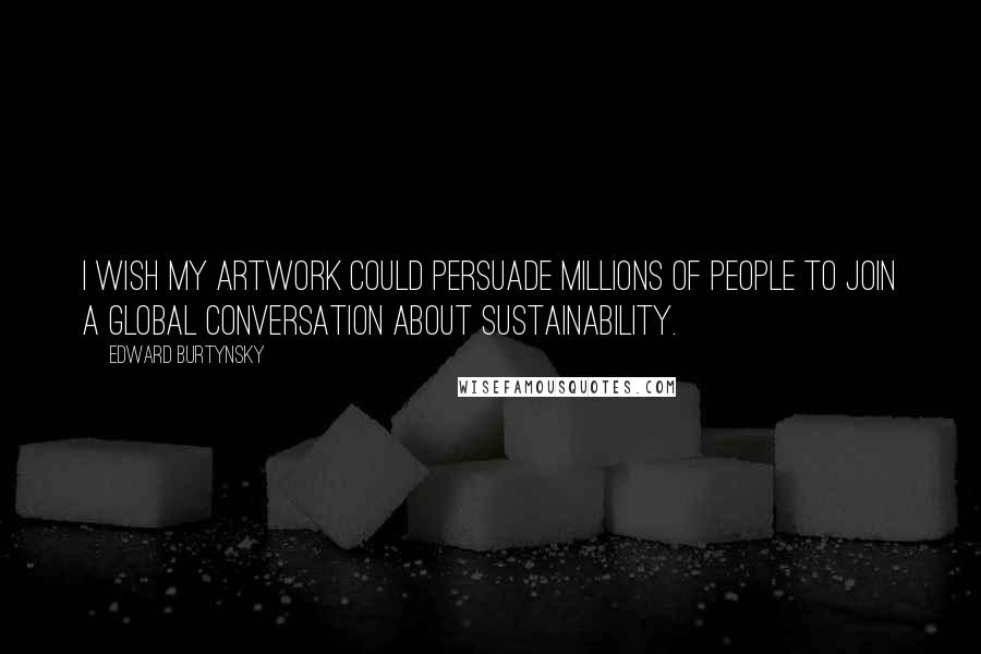Edward Burtynsky Quotes: I wish my artwork could persuade millions of people to join a global conversation about sustainability.