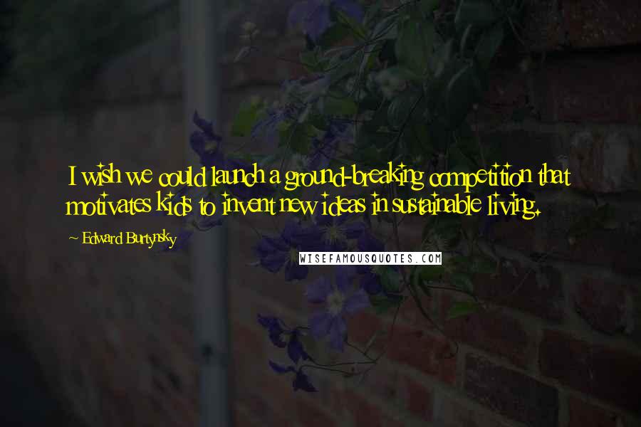 Edward Burtynsky Quotes: I wish we could launch a ground-breaking competition that motivates kids to invent new ideas in sustainable living.