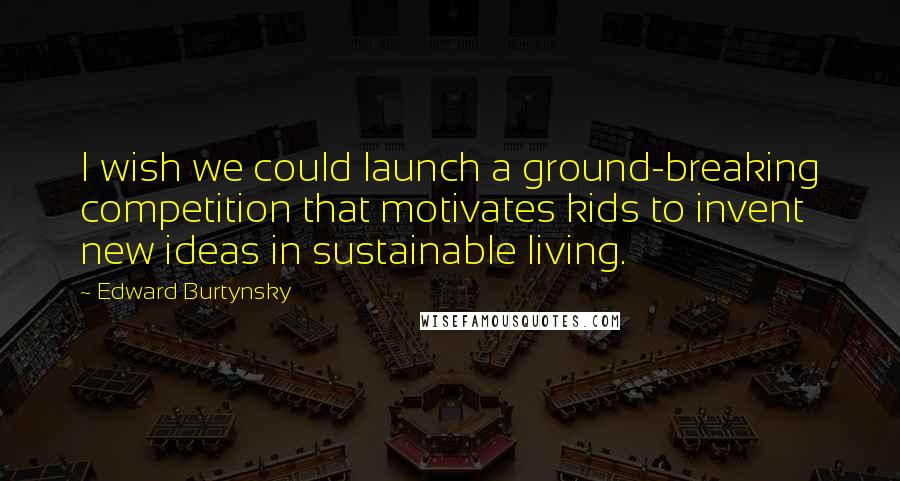 Edward Burtynsky Quotes: I wish we could launch a ground-breaking competition that motivates kids to invent new ideas in sustainable living.