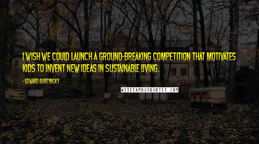 Edward Burtynsky Quotes: I wish we could launch a ground-breaking competition that motivates kids to invent new ideas in sustainable living.