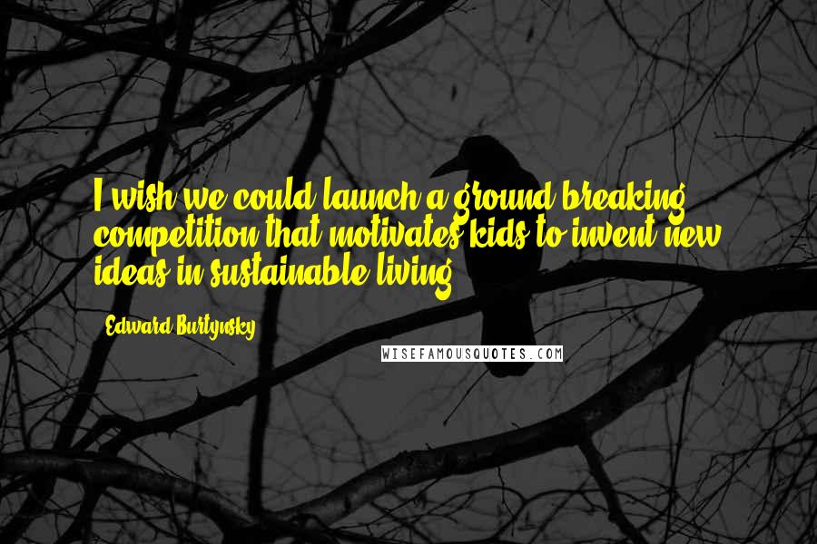 Edward Burtynsky Quotes: I wish we could launch a ground-breaking competition that motivates kids to invent new ideas in sustainable living.