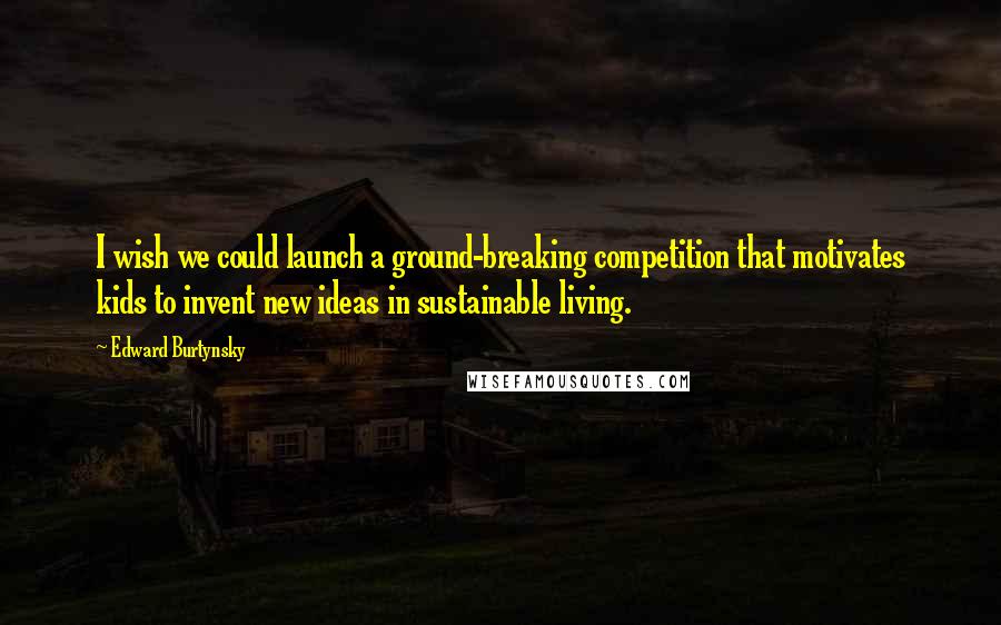 Edward Burtynsky Quotes: I wish we could launch a ground-breaking competition that motivates kids to invent new ideas in sustainable living.