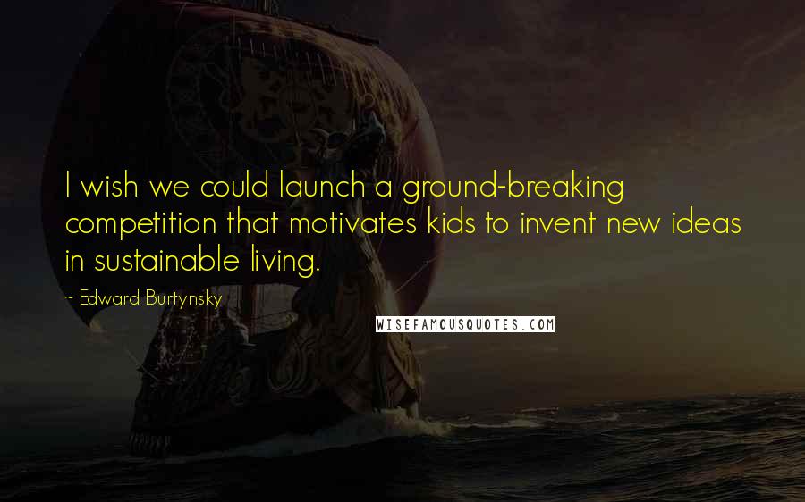 Edward Burtynsky Quotes: I wish we could launch a ground-breaking competition that motivates kids to invent new ideas in sustainable living.