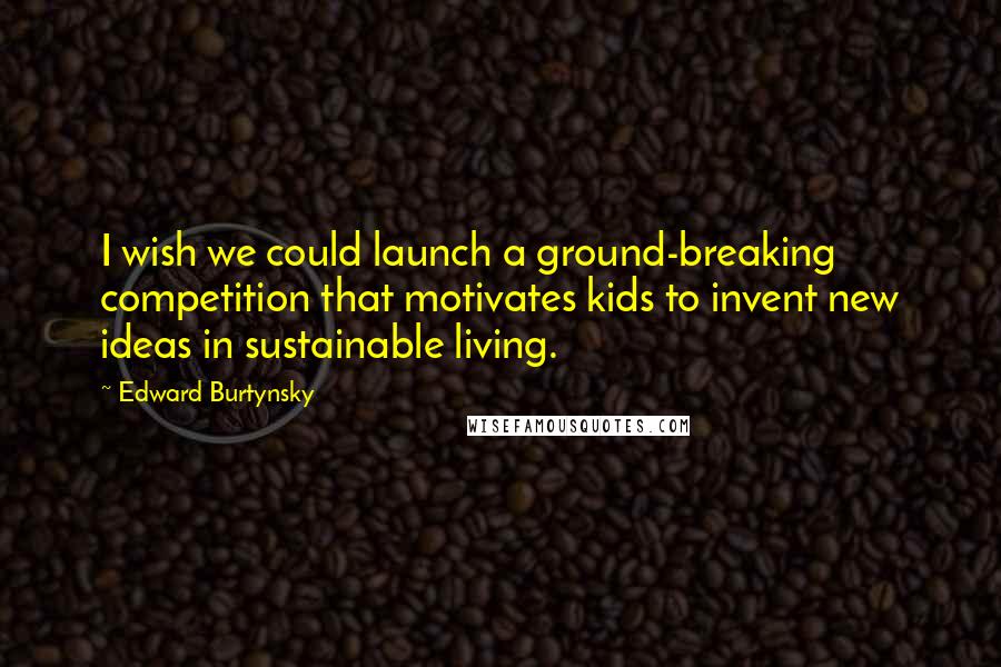 Edward Burtynsky Quotes: I wish we could launch a ground-breaking competition that motivates kids to invent new ideas in sustainable living.