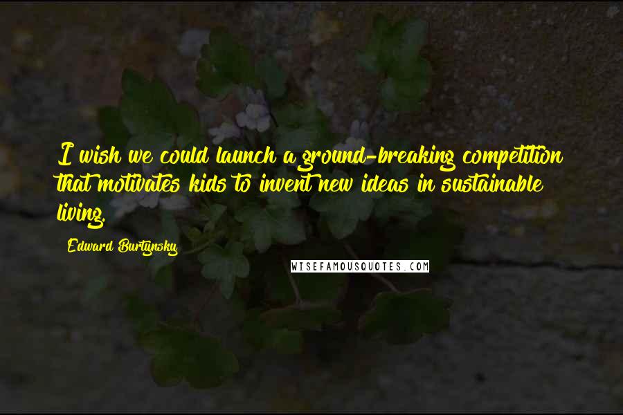 Edward Burtynsky Quotes: I wish we could launch a ground-breaking competition that motivates kids to invent new ideas in sustainable living.