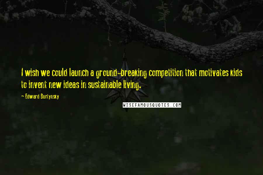 Edward Burtynsky Quotes: I wish we could launch a ground-breaking competition that motivates kids to invent new ideas in sustainable living.
