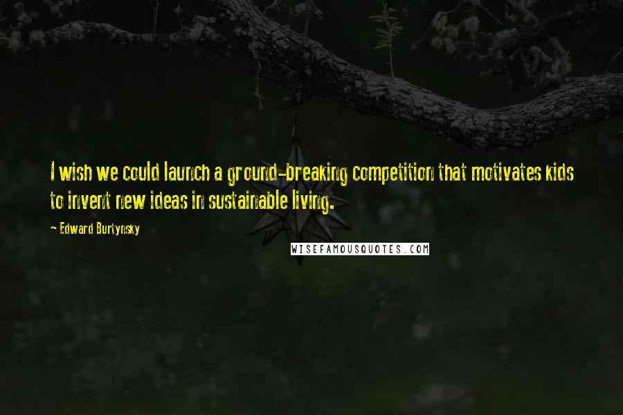 Edward Burtynsky Quotes: I wish we could launch a ground-breaking competition that motivates kids to invent new ideas in sustainable living.