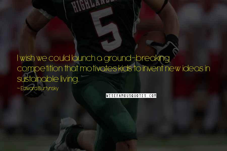 Edward Burtynsky Quotes: I wish we could launch a ground-breaking competition that motivates kids to invent new ideas in sustainable living.
