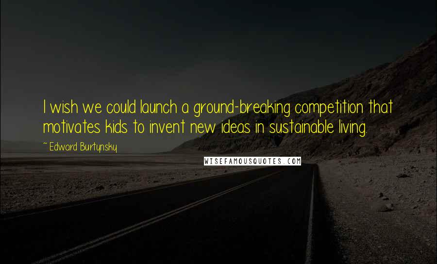 Edward Burtynsky Quotes: I wish we could launch a ground-breaking competition that motivates kids to invent new ideas in sustainable living.