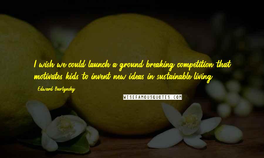 Edward Burtynsky Quotes: I wish we could launch a ground-breaking competition that motivates kids to invent new ideas in sustainable living.