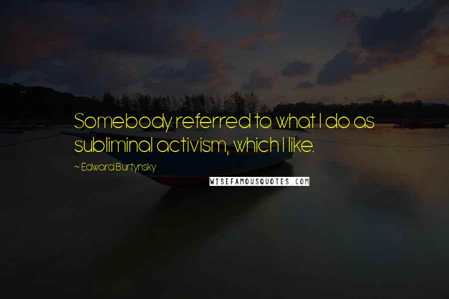 Edward Burtynsky Quotes: Somebody referred to what I do as subliminal activism, which I like.