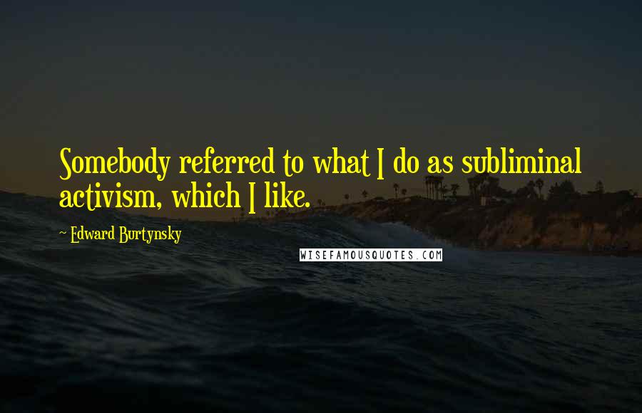 Edward Burtynsky Quotes: Somebody referred to what I do as subliminal activism, which I like.