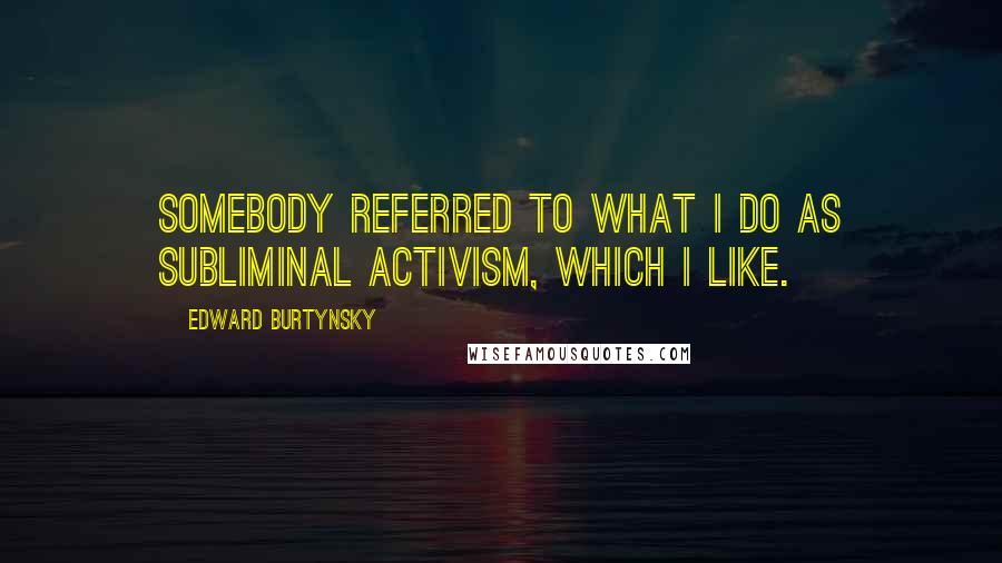 Edward Burtynsky Quotes: Somebody referred to what I do as subliminal activism, which I like.