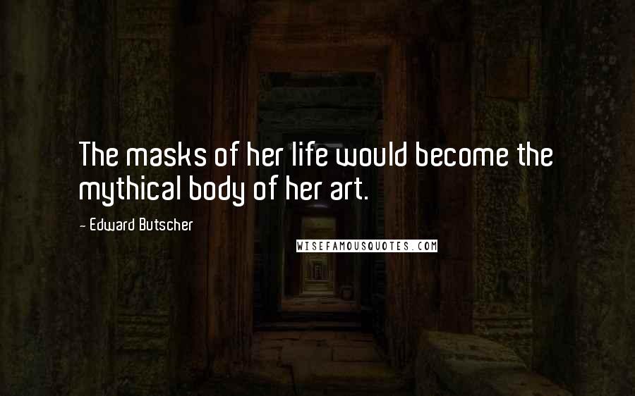 Edward Butscher Quotes: The masks of her life would become the mythical body of her art.