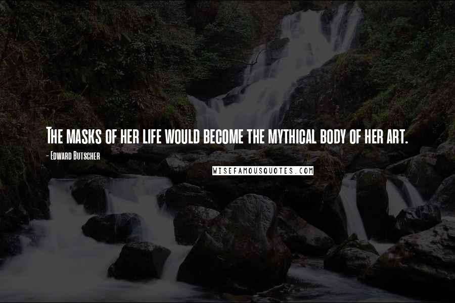 Edward Butscher Quotes: The masks of her life would become the mythical body of her art.