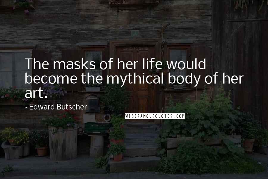 Edward Butscher Quotes: The masks of her life would become the mythical body of her art.
