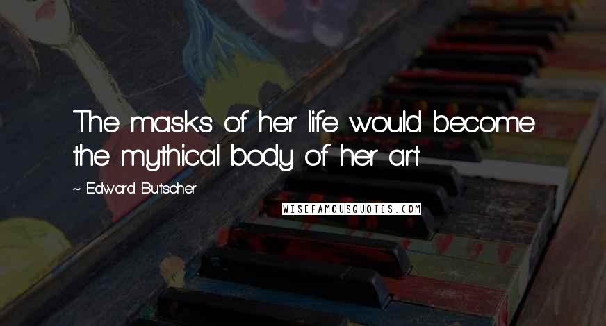 Edward Butscher Quotes: The masks of her life would become the mythical body of her art.