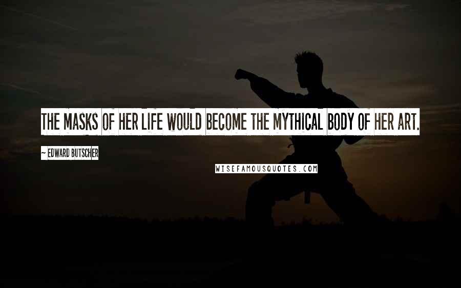 Edward Butscher Quotes: The masks of her life would become the mythical body of her art.