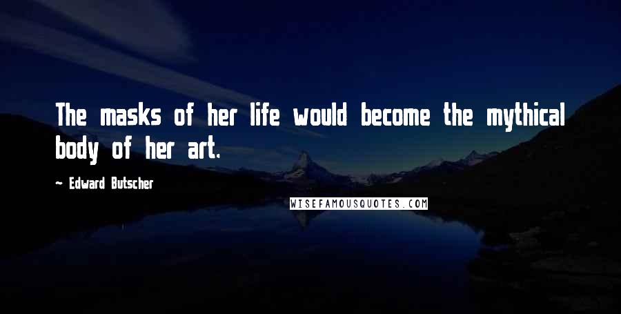 Edward Butscher Quotes: The masks of her life would become the mythical body of her art.