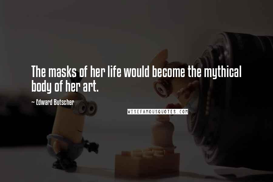 Edward Butscher Quotes: The masks of her life would become the mythical body of her art.