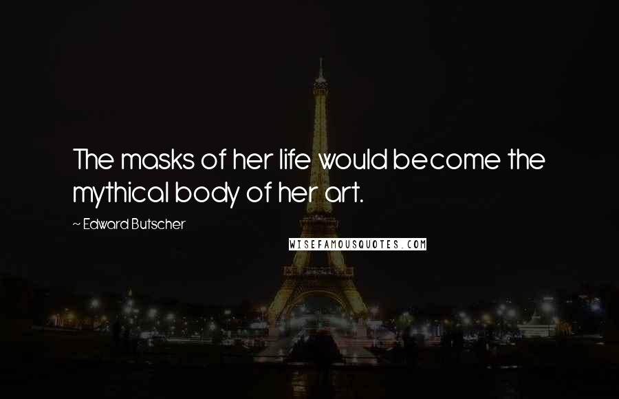Edward Butscher Quotes: The masks of her life would become the mythical body of her art.