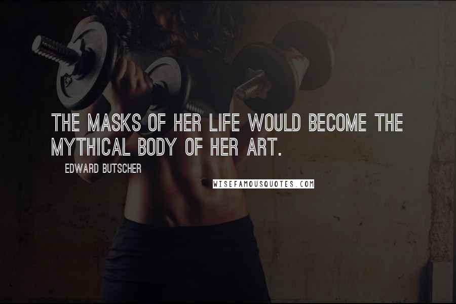 Edward Butscher Quotes: The masks of her life would become the mythical body of her art.
