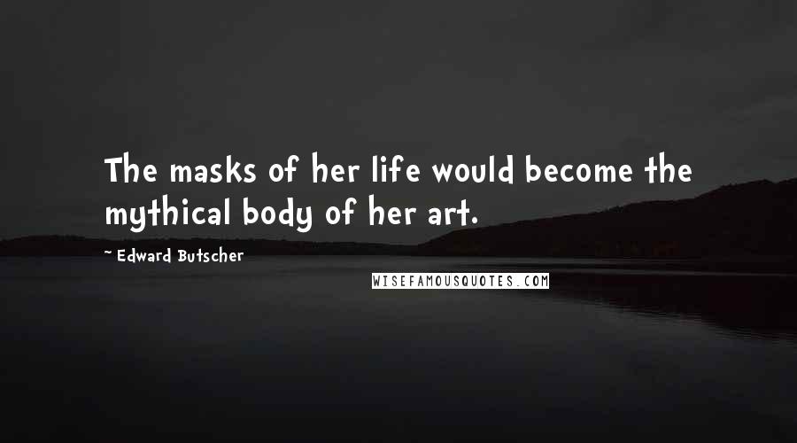 Edward Butscher Quotes: The masks of her life would become the mythical body of her art.
