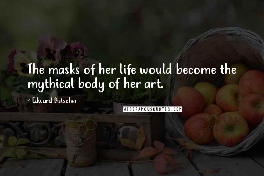 Edward Butscher Quotes: The masks of her life would become the mythical body of her art.