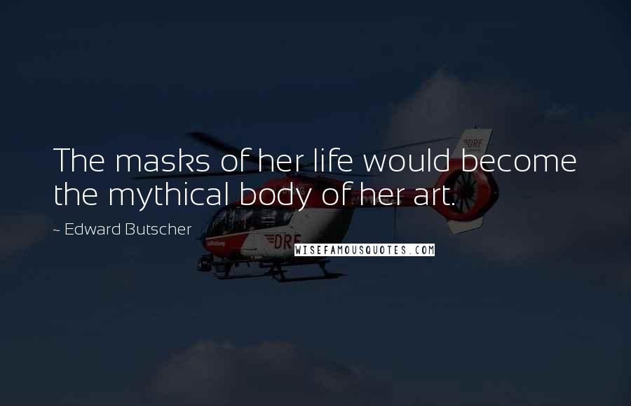 Edward Butscher Quotes: The masks of her life would become the mythical body of her art.
