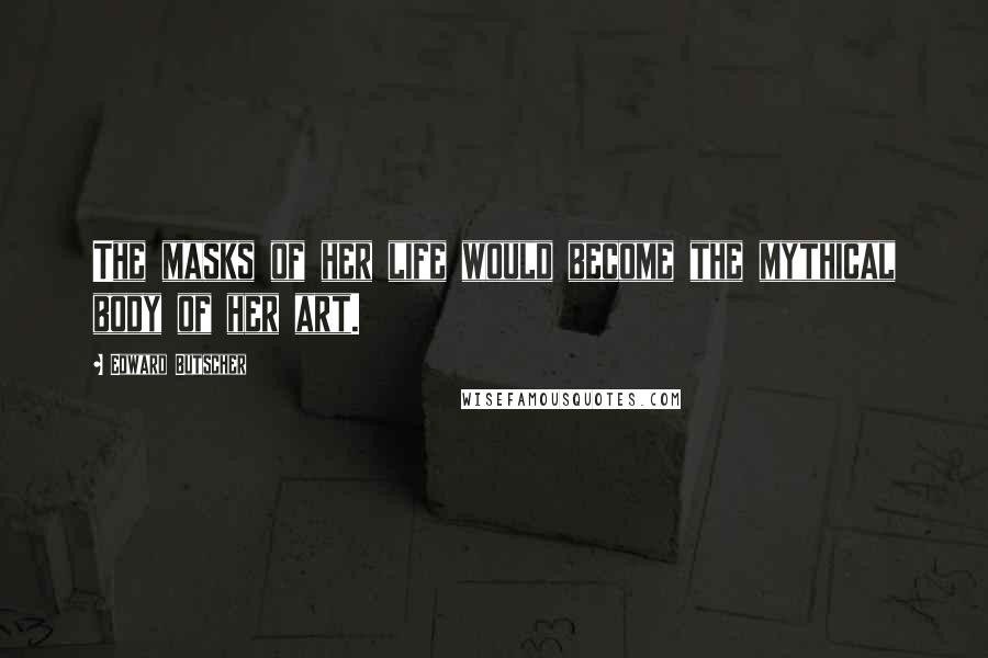 Edward Butscher Quotes: The masks of her life would become the mythical body of her art.