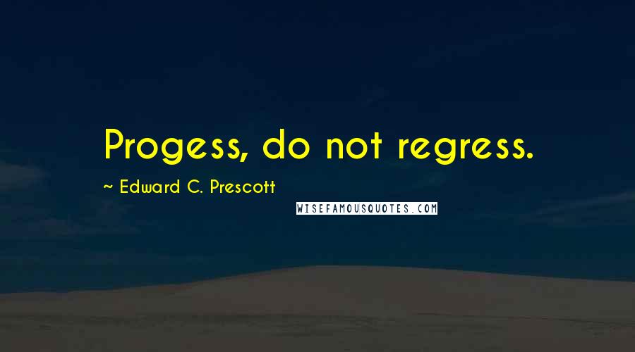 Edward C. Prescott Quotes: Progess, do not regress.