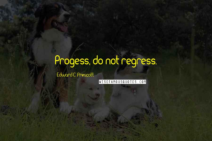 Edward C. Prescott Quotes: Progess, do not regress.