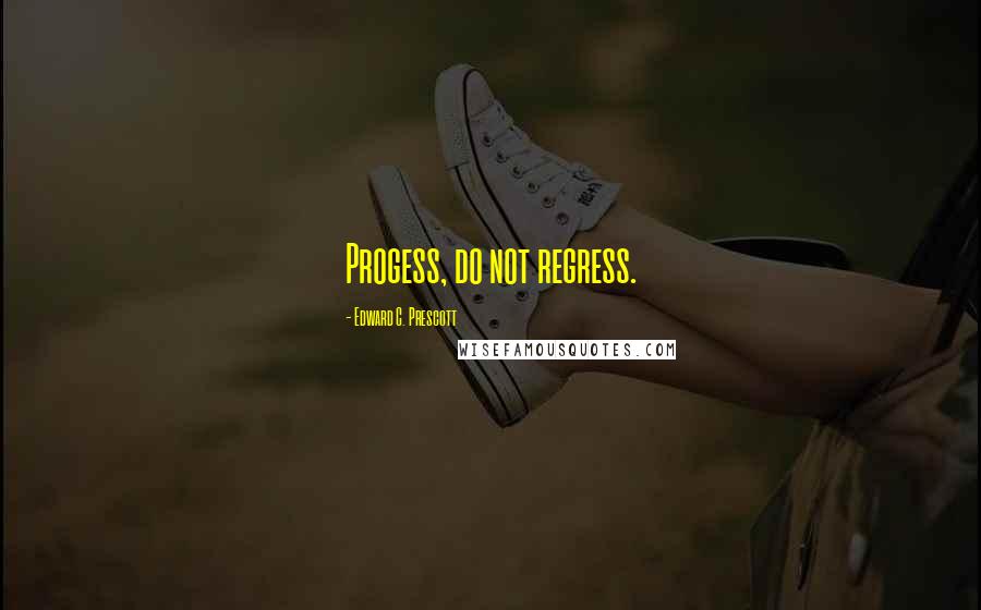 Edward C. Prescott Quotes: Progess, do not regress.