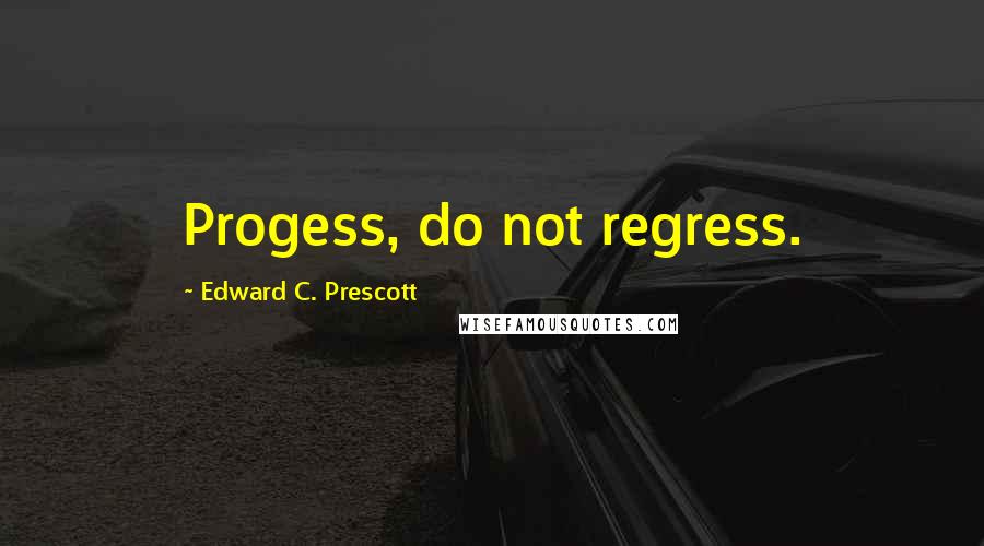 Edward C. Prescott Quotes: Progess, do not regress.