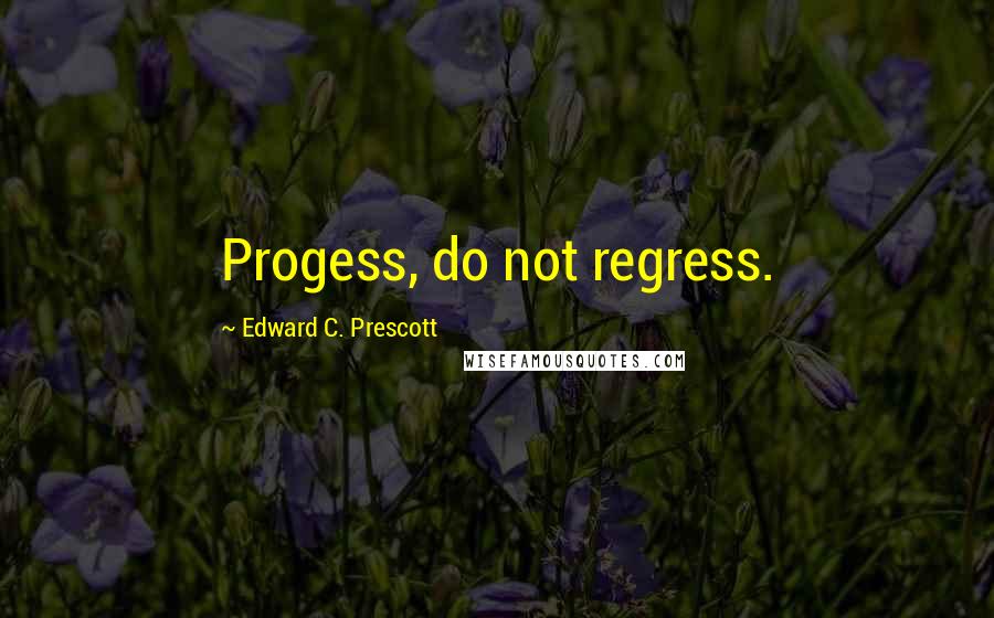 Edward C. Prescott Quotes: Progess, do not regress.