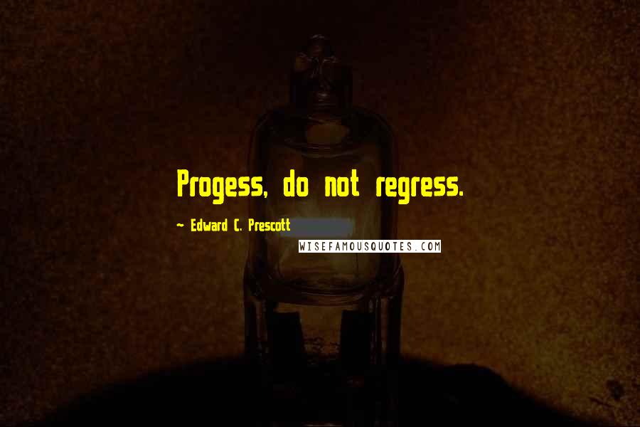 Edward C. Prescott Quotes: Progess, do not regress.