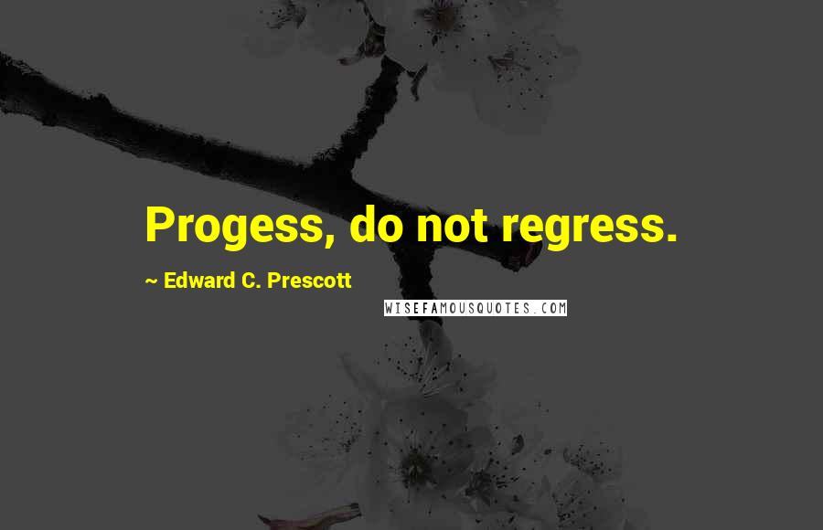 Edward C. Prescott Quotes: Progess, do not regress.