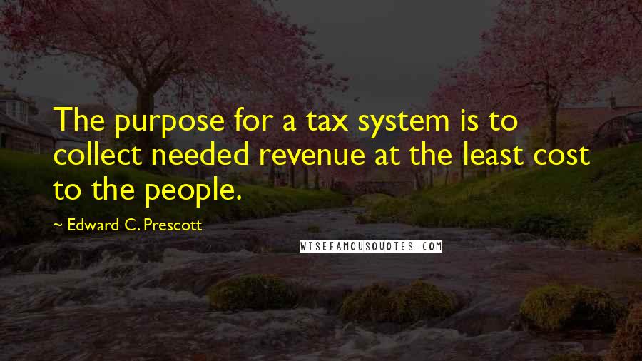 Edward C. Prescott Quotes: The purpose for a tax system is to collect needed revenue at the least cost to the people.