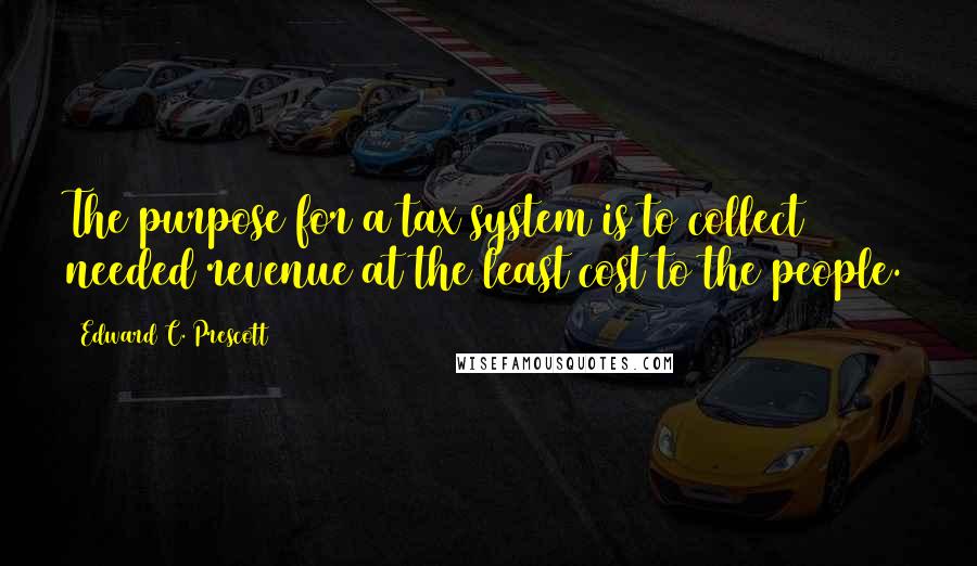 Edward C. Prescott Quotes: The purpose for a tax system is to collect needed revenue at the least cost to the people.