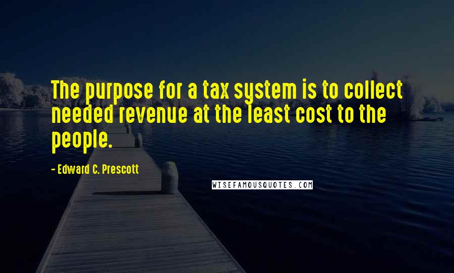 Edward C. Prescott Quotes: The purpose for a tax system is to collect needed revenue at the least cost to the people.