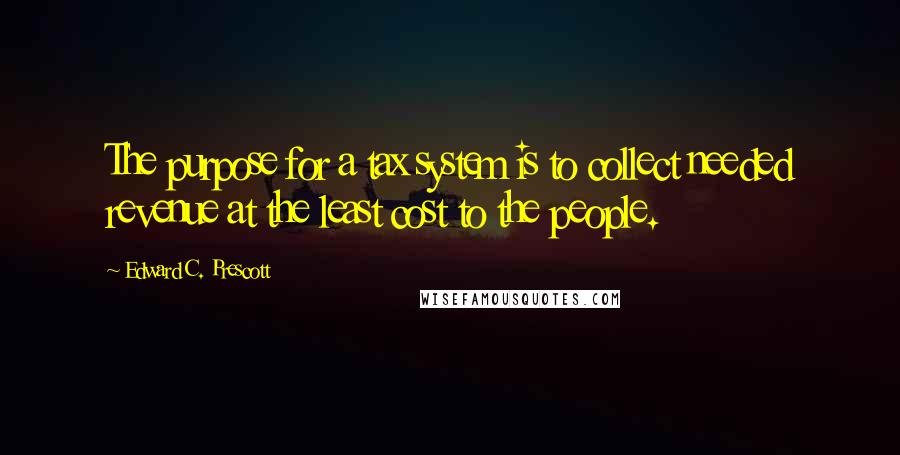 Edward C. Prescott Quotes: The purpose for a tax system is to collect needed revenue at the least cost to the people.