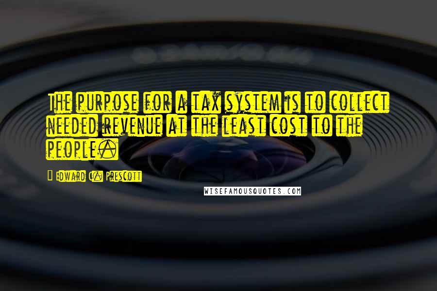 Edward C. Prescott Quotes: The purpose for a tax system is to collect needed revenue at the least cost to the people.