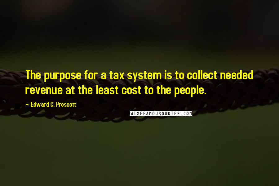 Edward C. Prescott Quotes: The purpose for a tax system is to collect needed revenue at the least cost to the people.