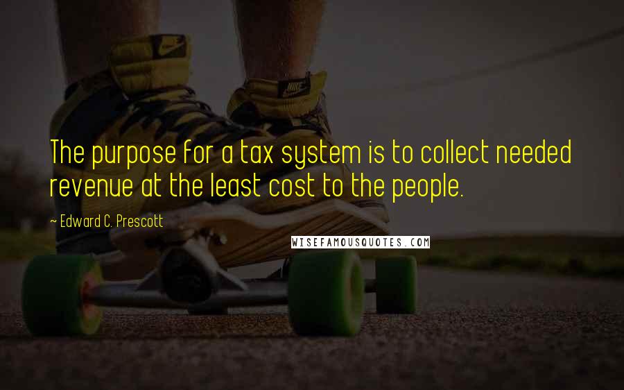 Edward C. Prescott Quotes: The purpose for a tax system is to collect needed revenue at the least cost to the people.