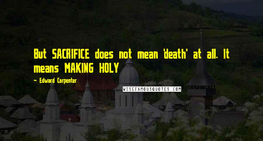 Edward Carpenter Quotes: But SACRIFICE does not mean 'death' at all. It means MAKING HOLY