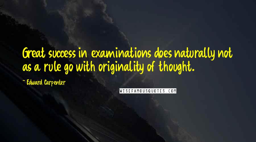 Edward Carpenter Quotes: Great success in examinations does naturally not as a rule go with originality of thought.